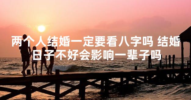 两个人结婚一定要看八字吗 结婚日子不好会影响一辈子吗